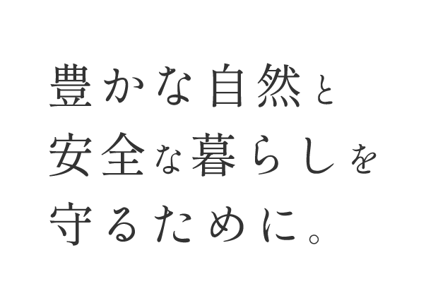 豊かな自然と安全な暮らしを守るために。